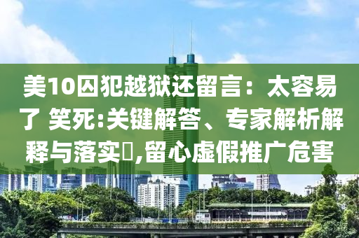 美10囚犯越獄還留言：太容易了 笑死:關(guān)鍵解答、專家解析解釋與落實?,留心虛假推廣危害