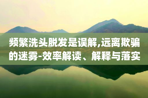 頻繁洗頭脫發(fā)是誤解,遠(yuǎn)離欺騙的迷霧-效率解讀、解釋與落實(shí)