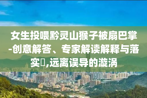 女生投喂黔靈山猴子被扇巴掌-創(chuàng)意解答、專家解讀解釋與落實?,遠離誤導的漩渦