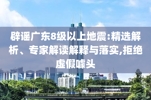 辟謠廣東8級以上地震:精選解析、專家解讀解釋與落實,拒絕虛假噱頭