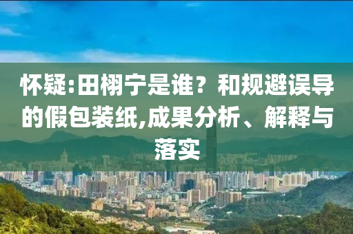 懷疑:田栩?qū)幨钦l？和規(guī)避誤導的假包裝紙,成果分析、解釋與落實