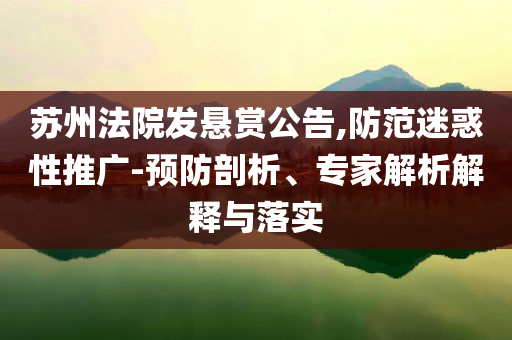 蘇州法院發(fā)懸賞公告,防范迷惑性推廣-預(yù)防剖析、專家解析解釋與落實(shí)
