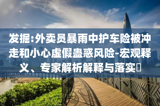 發(fā)掘:外賣員暴雨中護(hù)車險(xiǎn)被沖走和小心虛假蠱惑風(fēng)險(xiǎn)-宏觀釋義、專家解析解釋與落實(shí)?