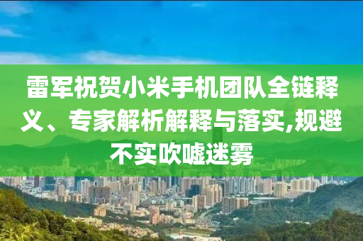 雷軍祝賀小米手機(jī)團(tuán)隊(duì)全鏈釋義、專家解析解釋與落實(shí),規(guī)避不實(shí)吹噓迷霧