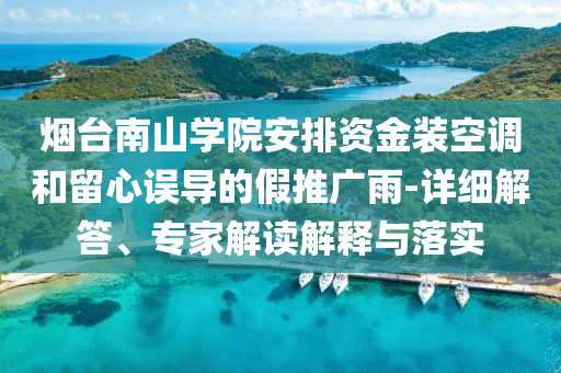 煙臺(tái)南山學(xué)院安排資金裝空調(diào)和留心誤導(dǎo)的假推廣雨-詳細(xì)解答、專家解讀解釋與落實(shí)
