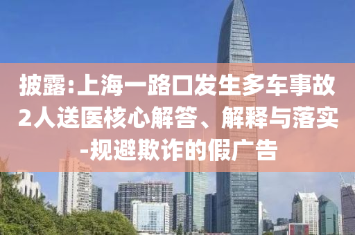 披露:上海一路口發(fā)生多車事故2人送醫(yī)核心解答、解釋與落實(shí)-規(guī)避欺詐的假廣告