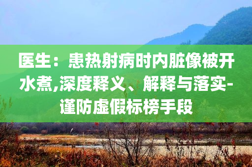 醫(yī)生：患熱射病時內(nèi)臟像被開水煮,深度釋義、解釋與落實-謹(jǐn)防虛假標(biāo)榜手段