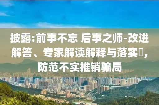披露:前事不忘 后事之師-改進解答、專家解讀解釋與落實?,防范不實推銷騙局