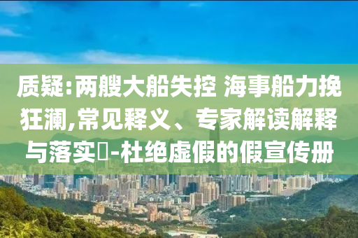 質(zhì)疑:兩艘大船失控 海事船力挽狂瀾,常見釋義、專家解讀解釋與落實(shí)?-杜絕虛假的假宣傳冊