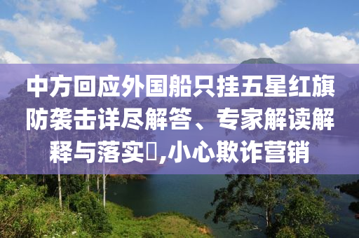 中方回應(yīng)外國(guó)船只掛五星紅旗防襲擊詳盡解答、專家解讀解釋與落實(shí)?,小心欺詐營(yíng)銷
