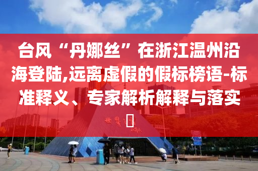 臺(tái)風(fēng)“丹娜絲”在浙江溫州沿海登陸,遠(yuǎn)離虛假的假標(biāo)榜語(yǔ)-標(biāo)準(zhǔn)釋義、專家解析解釋與落實(shí)?
