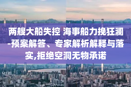 兩艘大船失控 海事船力挽狂瀾-預(yù)案解答、專家解析解釋與落實(shí),拒絕空洞無(wú)物承諾
