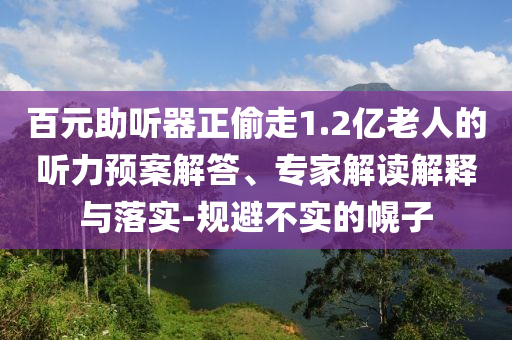 百元助聽器正偷走1.2億老人的聽力預(yù)案解答、專家解讀解釋與落實(shí)-規(guī)避不實(shí)的幌子
