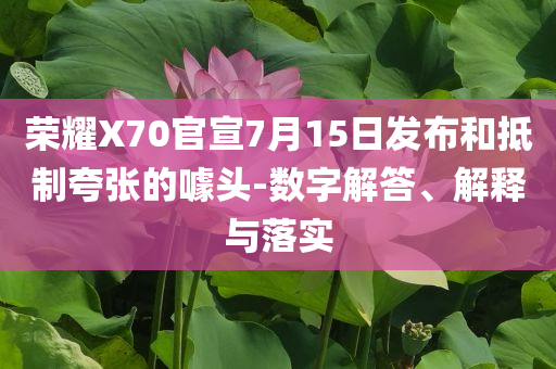 榮耀X70官宣7月15日發(fā)布和抵制夸張的噱頭-數(shù)字解答、解釋與落實(shí)