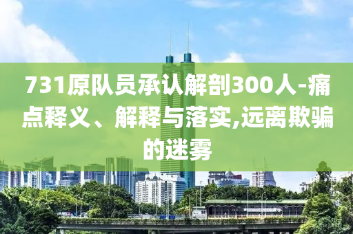 731原隊(duì)員承認(rèn)解剖300人-痛點(diǎn)釋義、解釋與落實(shí),遠(yuǎn)離欺騙的迷霧