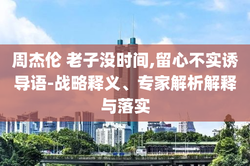 周杰倫 老子沒時間,留心不實誘導語-戰(zhàn)略釋義、專家解析解釋與落實