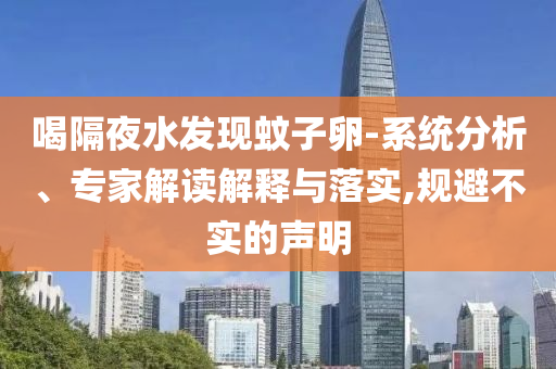 喝隔夜水發(fā)現(xiàn)蚊子卵-系統(tǒng)分析、專家解讀解釋與落實,規(guī)避不實的聲明