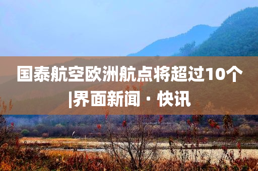 國(guó)泰航空歐洲航點(diǎn)將超過10個(gè)|界面新聞 · 快訊