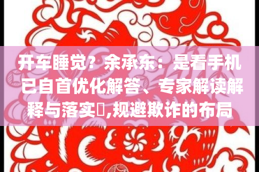 開(kāi)車(chē)睡覺(jué)？余承東：是看手機(jī) 已自首優(yōu)化解答、專(zhuān)家解讀解釋與落實(shí)?,規(guī)避欺詐的布局