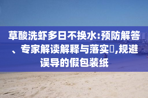 草酸洗蝦多日不換水:預(yù)防解答、專家解讀解釋與落實(shí)?,規(guī)避誤導(dǎo)的假包裝紙