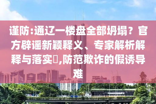謹(jǐn)防:通遼一樓盤全部坍塌？官方辟謠新穎釋義、專家解析解釋與落實(shí)?,防范欺詐的假誘導(dǎo)難