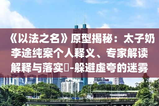 《以法之名》原型揭秘：太子奶李途純案個人釋義、專家解讀解釋與落實(shí)?-躲避虛夸的迷霧