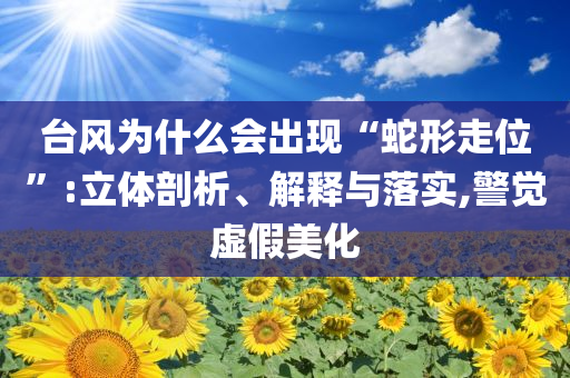 臺風(fēng)為什么會出現(xiàn)“蛇形走位”:立體剖析、解釋與落實(shí),警覺虛假美化