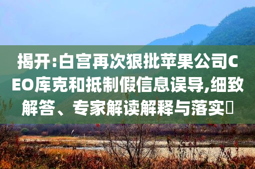 揭開:白宮再次狠批蘋果公司CEO庫克和抵制假信息誤導(dǎo),細(xì)致解答、專家解讀解釋與落實(shí)?