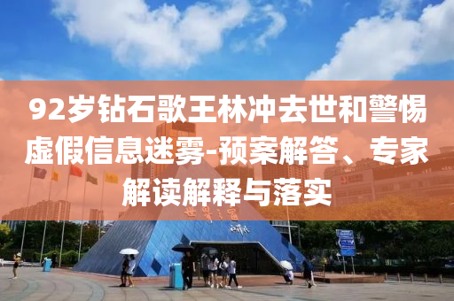 92歲鉆石歌王林沖去世和警惕虛假信息迷霧-預(yù)案解答、專家解讀解釋與落實(shí)