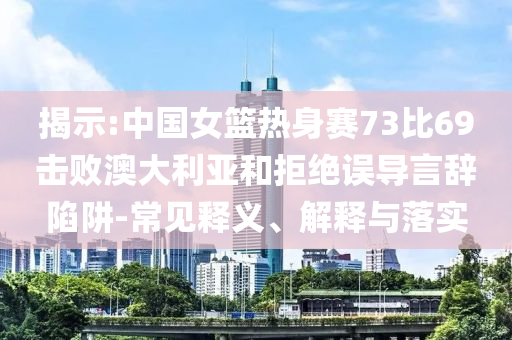 揭示:中國女籃熱身賽73比69擊敗澳大利亞和拒絕誤導(dǎo)言辭陷阱-常見釋義、解釋與落實