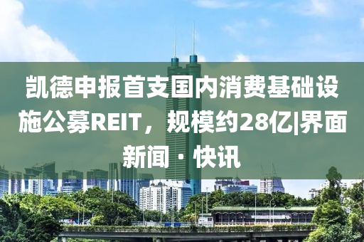 凱德申報首支國內(nèi)消費基礎(chǔ)設(shè)施公募REIT，規(guī)模約28億|界面新聞 · 快訊