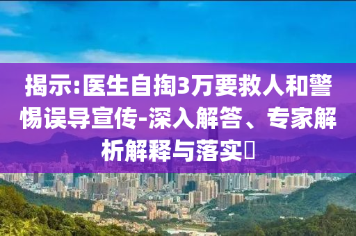 揭示:醫(yī)生自掏3萬(wàn)要救人和警惕誤導(dǎo)宣傳-深入解答、專家解析解釋與落實(shí)?