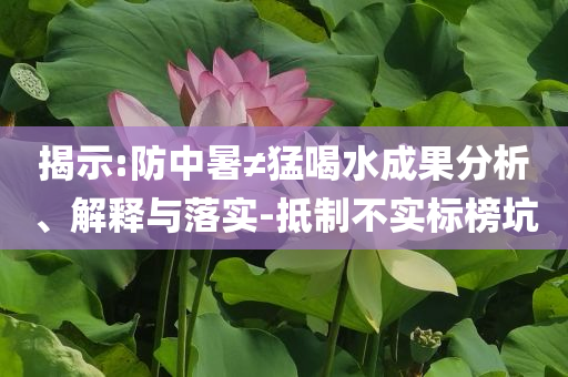 揭示:防中暑≠猛喝水成果分析、解釋與落實(shí)-抵制不實(shí)標(biāo)榜坑