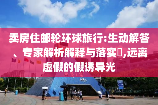 賣房住郵輪環(huán)球旅行:生動(dòng)解答、專家解析解釋與落實(shí)?,遠(yuǎn)離虛假的假誘導(dǎo)光