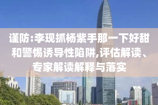 謹(jǐn)防:李現(xiàn)抓楊紫手那一下好甜和警惕誘導(dǎo)性陷阱,評估解讀、專家解讀解釋與落實(shí)