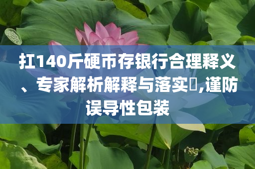 扛140斤硬幣存銀行合理釋義、專家解析解釋與落實?,謹防誤導性包裝