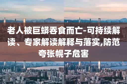 老人被巨蟒吞食而亡-可持續(xù)解讀、專家解讀解釋與落實,防范夸張幌子危害