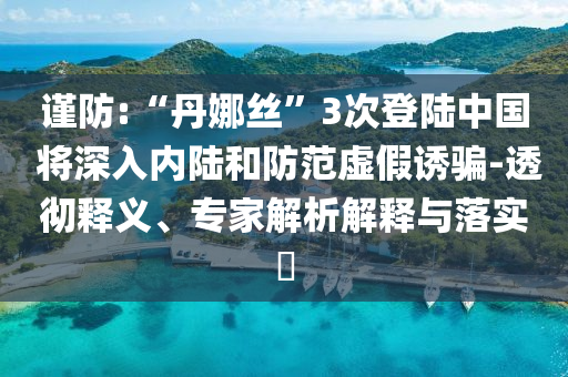 謹(jǐn)防:“丹娜絲”3次登陸中國(guó) 將深入內(nèi)陸和防范虛假誘騙-透徹釋義、專家解析解釋與落實(shí)?