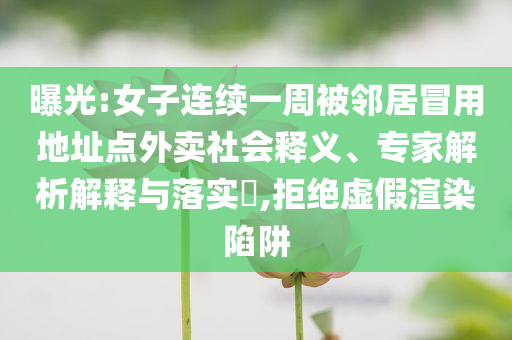 曝光:女子連續(xù)一周被鄰居冒用地址點(diǎn)外賣社會(huì)釋義、專家解析解釋與落實(shí)?,拒絕虛假渲染陷阱