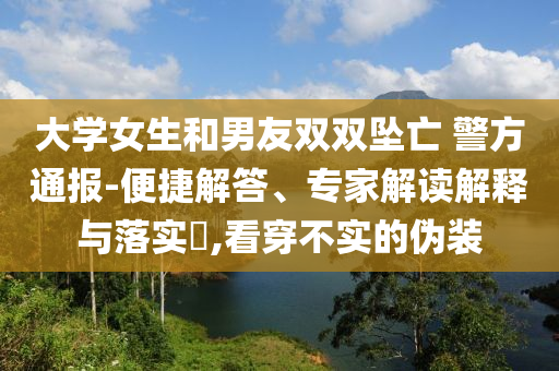 大學(xué)女生和男友雙雙墜亡 警方通報(bào)-便捷解答、專家解讀解釋與落實(shí)?,看穿不實(shí)的偽裝