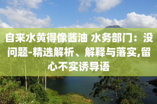 自來水黃得像醬油 水務(wù)部門：沒問題-精選解析、解釋與落實(shí),留心不實(shí)誘導(dǎo)語