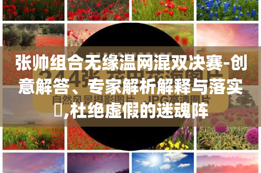張帥組合無緣溫網(wǎng)混雙決賽-創(chuàng)意解答、專家解析解釋與落實(shí)?,杜絕虛假的迷魂陣