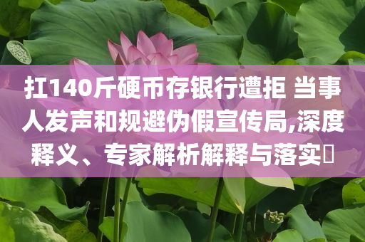 扛140斤硬幣存銀行遭拒 當(dāng)事人發(fā)聲和規(guī)避偽假宣傳局,深度釋義、專家解析解釋與落實(shí)?