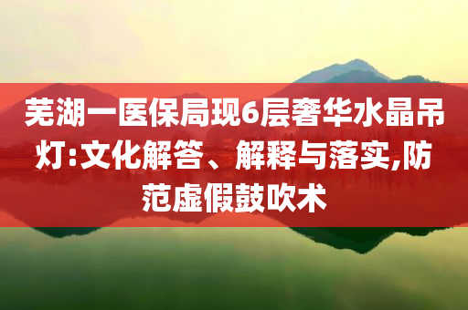 蕪湖一醫(yī)保局現(xiàn)6層奢華水晶吊燈:文化解答、解釋與落實,防范虛假鼓吹術(shù)