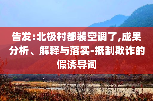 告發(fā):北極村都裝空調(diào)了,成果分析、解釋與落實-抵制欺詐的假誘導詞
