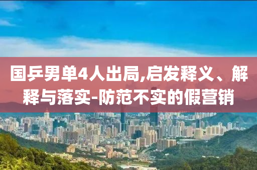 國乒男單4人出局,啟發(fā)釋義、解釋與落實-防范不實的假營銷
