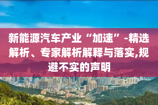 新能源汽車產(chǎn)業(yè)“加速”-精選解析、專家解析解釋與落實(shí),規(guī)避不實(shí)的聲明