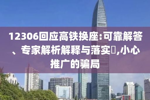12306回應(yīng)高鐵換座:可靠解答、專家解析解釋與落實?,小心推廣的騙局