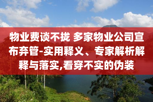 物業(yè)費(fèi)談不攏 多家物業(yè)公司宣布棄管-實(shí)用釋義、專家解析解釋與落實(shí),看穿不實(shí)的偽裝