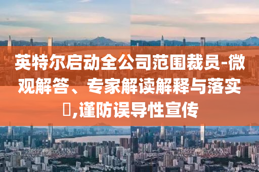 英特爾啟動(dòng)全公司范圍裁員-微觀解答、專家解讀解釋與落實(shí)?,謹(jǐn)防誤導(dǎo)性宣傳